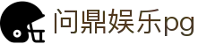 问鼎娱乐pg - 问鼎游戏娱乐平台链接